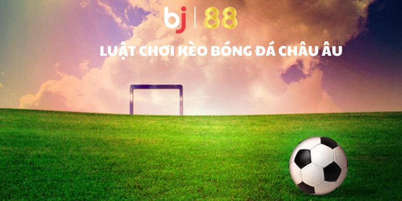 Kèo Châu Âu - Hình Thức Giải Trí Thú Vị, Dễ Hiểu, Dễ Chơi Luật chơi kèo bóng đá châu âu